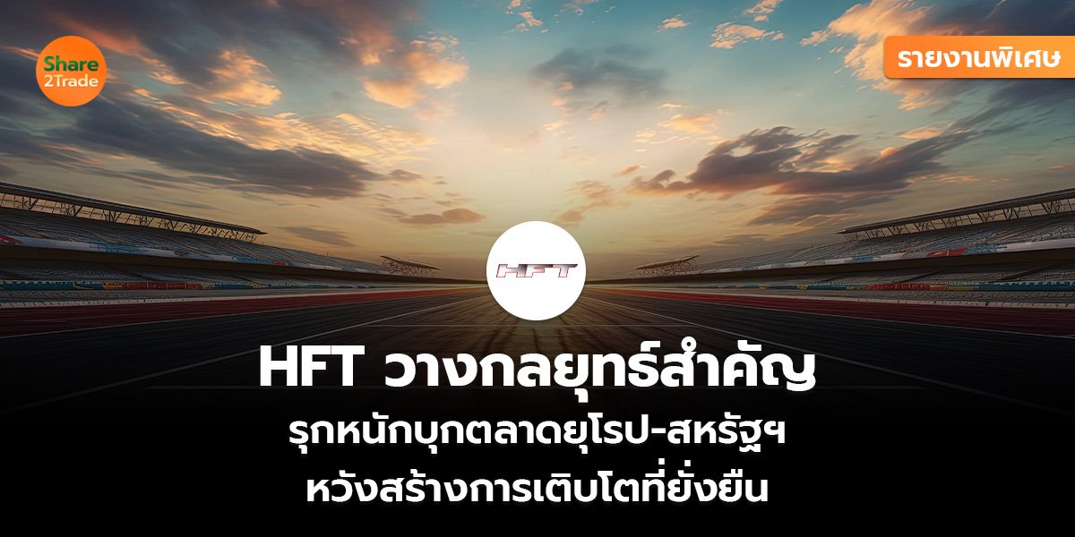 รายงานพิเศษ : HFT วางกลยุทธ์สำคัญ  รุกหนักบุกตลาดยุโรป-สหรัฐฯ  หวังสร้างการเติบโตที่ยั่งยืน