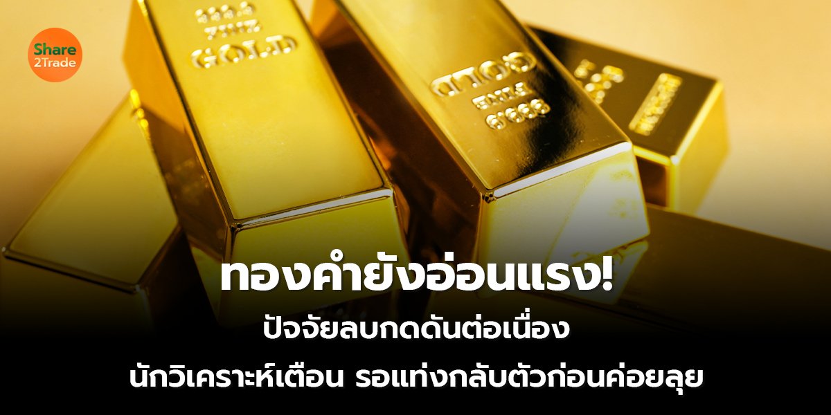 ทองคำยังอ่อนแรง!  ปัจจัยลบกดดันต่อเนื่อง  นักวิเคราะห์เตือน รอแท่งกลับตัวก่อนค่อยลุย
