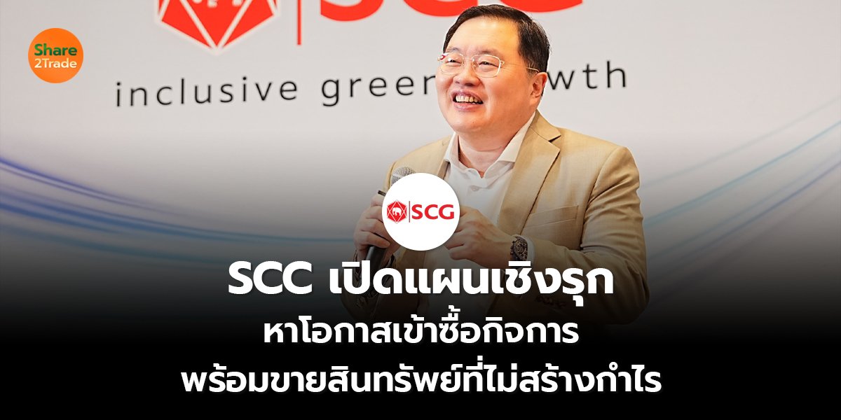 SCC เปิดแผนเชิงรุก หาโอกาสเข้าซื้อกิจการ พร้อมขายสินทรัพย์ที่ไม่สร้างกำไร