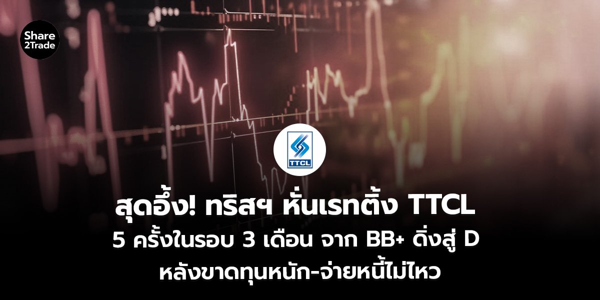 สุดอึ้ง! ทริสฯ หั่นเรทติ้ง TTCL 5 ครั้งในรอบ 3 เดือน จาก BB+ ดิ่งสู่ D หลังขาดทุนหนัก-จ่ายหนี้ไม่ไหว