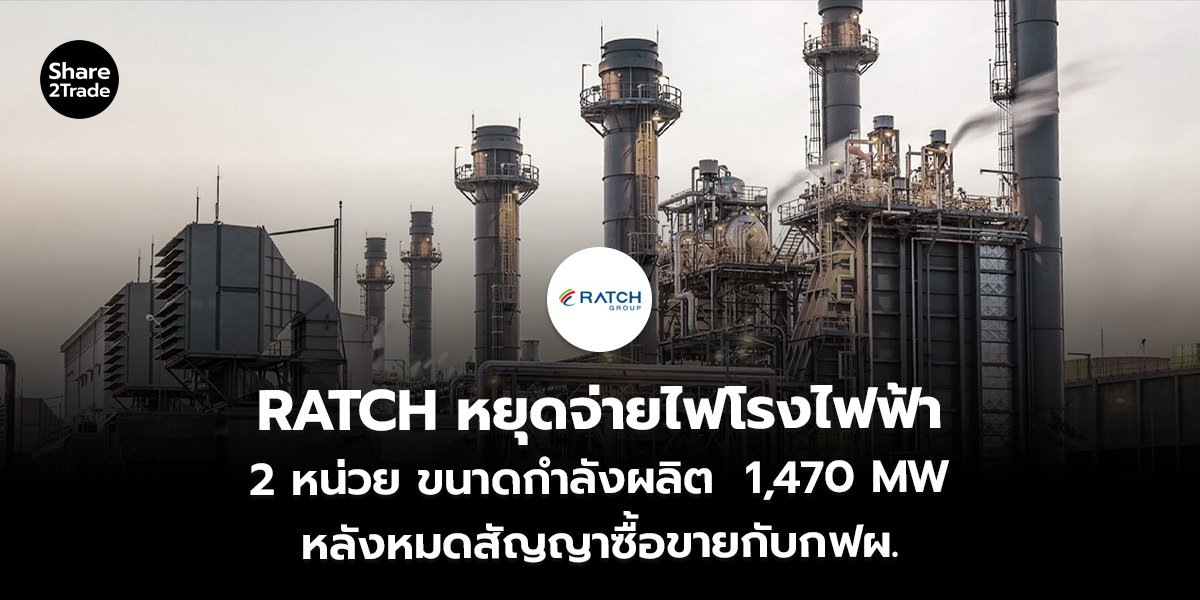 RATCH หยุดจ่ายไฟโรงไฟฟ้า 2 หน่วย ขนาดกำลังผลิต 1,470 MW หลังหมดสัญญาซื้อขายกับ กฟผ.