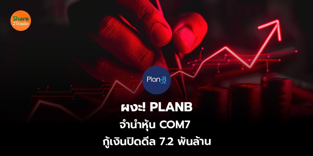 ผงะ! PLANB  จำนำหุ้น COM7 กู้เงินปิดดีล 7.2 พันล้าน