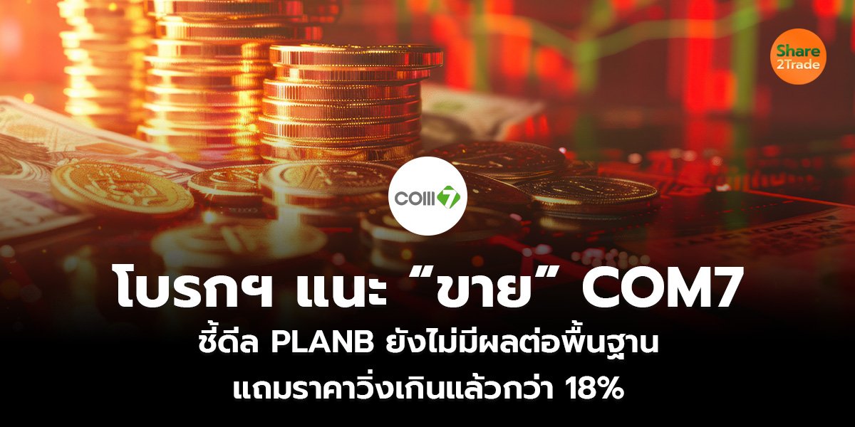 โบรกฯ แนะ “ขาย” COM7 ชี้ดีล PLANB ยังไม่มีผลต่อพื้นฐาน แถมราคาวิ่งเกินแล้วกว่า 18%