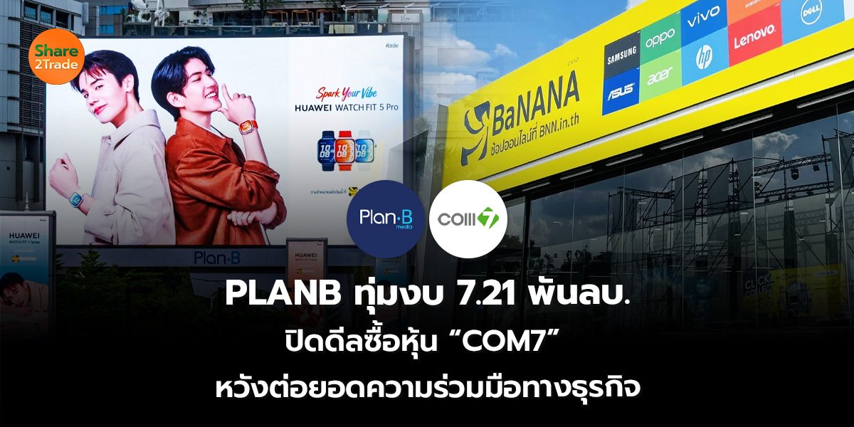 PLANB ทุ่มงบ 7.21 พันลบ. ปิดดีลซื้อหุ้น “COM7” หวังต่อยอดความร่วมมือทางธุรกิจ