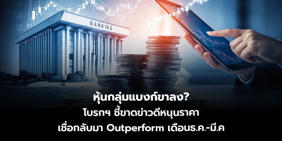 หุ้นกลุ่มแบงก์ขาลง? โบรกฯ ชี้ขาดข่าวดีหนุนราคา เชื่อกลับมา Outperform เดือนธ.ค.-มี.ค