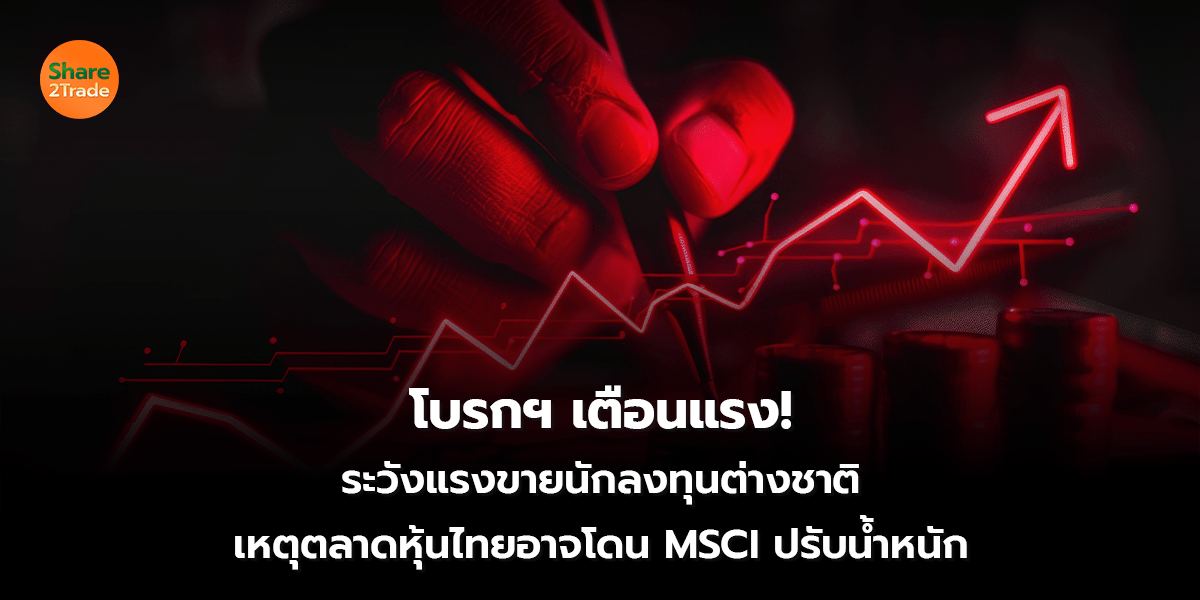 โบรกฯ เตือนแรง! ระวังแรงขายนักลงทุนต่างชาติ เหตุตลาดหุ้นไทยอาจโดน MSCI ปรับน้ำหนัก
