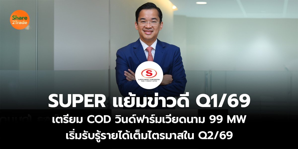 SUPER แย้มข่าวดี Q1/69 เตรียม COD วินด์ฟาร์มเวียดนาม 99 MW เริ่มรับรู้รายได้เต็มไตรมาสใน Q2/69