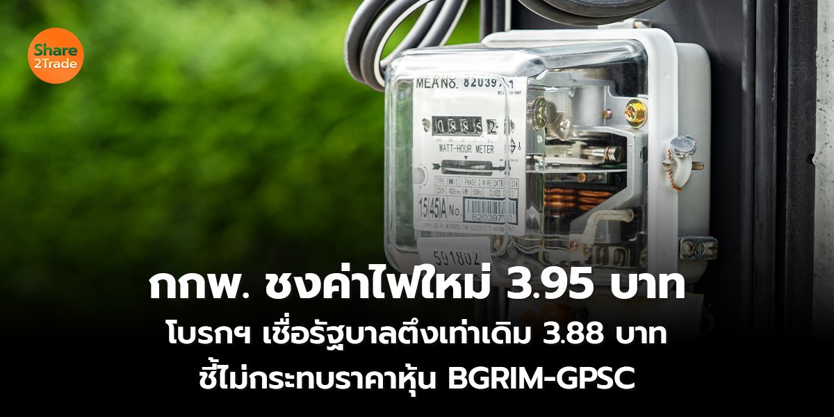 กกพ. ชงค่าไฟใหม่ 3.95 บาท โบรกฯ เชื่อรัฐบาลตึงเท่าเดิม 3.88 บาท ชี้ไม่กระทบราคาหุ้น BGRIM-GPSC