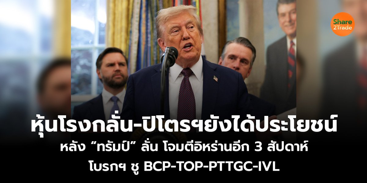 หุ้นโรงกลั่น-ปิโตรฯ ยังได้ประโยชน์ หลัง “ทรัมป์” ลั่นโจมตีอิหร่านอีก 3 สัปดาห์ โบรกฯ ชู BCP-TOP-PTTGC-IVL