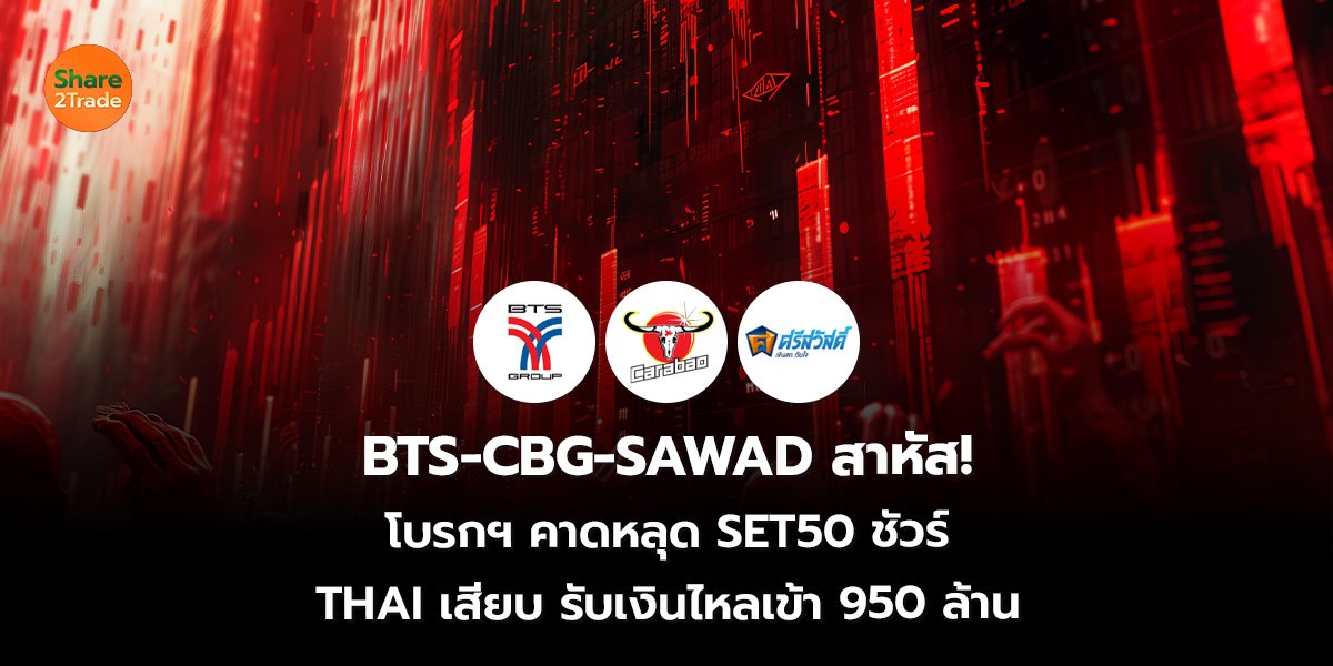 BTS-CBG-SAWAD สาหัส! โบรกฯ คาดหลุด SET50 ชัวร์  THAI เสียบ รับเงินไหลเข้า 950 ล้าน
