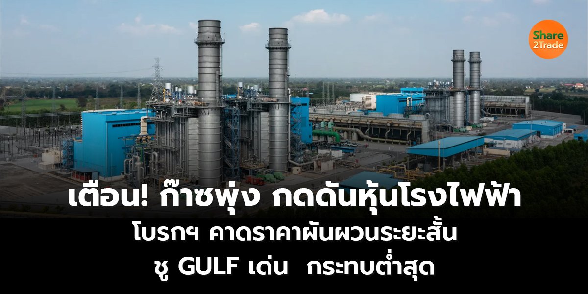 เตือน! ก๊าซพุ่งกดดันหุ้นโรงไฟฟ้า โบรกฯ คาดราคาผันผวนระยะสั้น ชู GULF เด่น  กระทบต่ำสุด