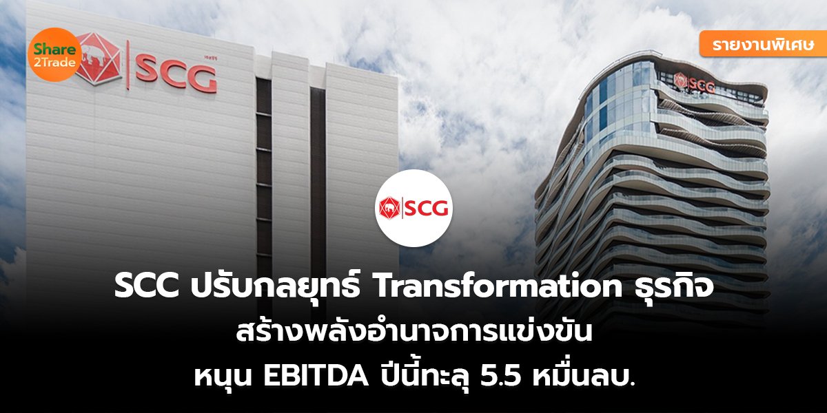รายงานพิเศษ : SCC ปรับกลยุทธ์ Transformation ธุรกิจ สร้างพลังอำนาจการแข่งขัน หนุน EBITDA ปีนี้ทะลุ 5.5 หมื่นลบ.