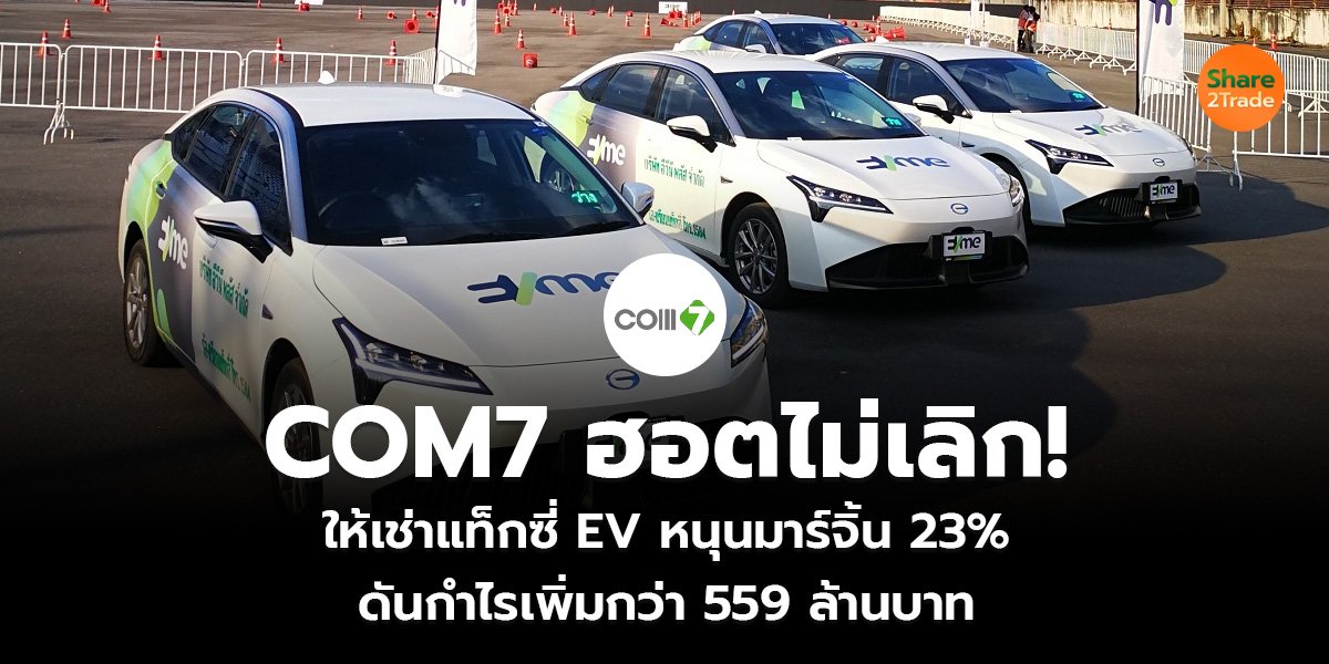 COM7 ฮอตไม่เลิก!  ให้เช่าแท็กซี่ EV หนุนมาร์จิ้น 23% ดันกำไรเพิ่มกว่า 559 ล้านบาท