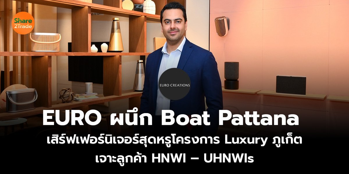 EURO ผนึก Boat Pattana เสิร์ฟเฟอร์นิเจอร์สุดหรูโครงการ Luxury ภูเก็ต เจาะลูกค้า HNWI – UHNWIs
