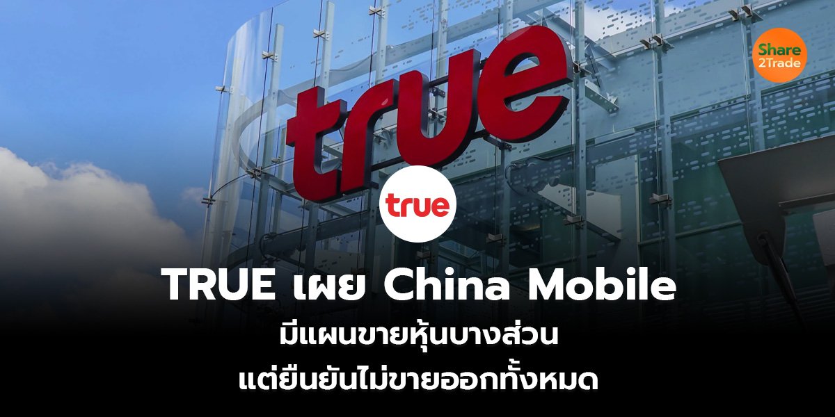 TRUE เผย China Mobile มีแผนขายหุ้นบางส่วน แต่ยืนยันไม่ขายออกทั้งหมด