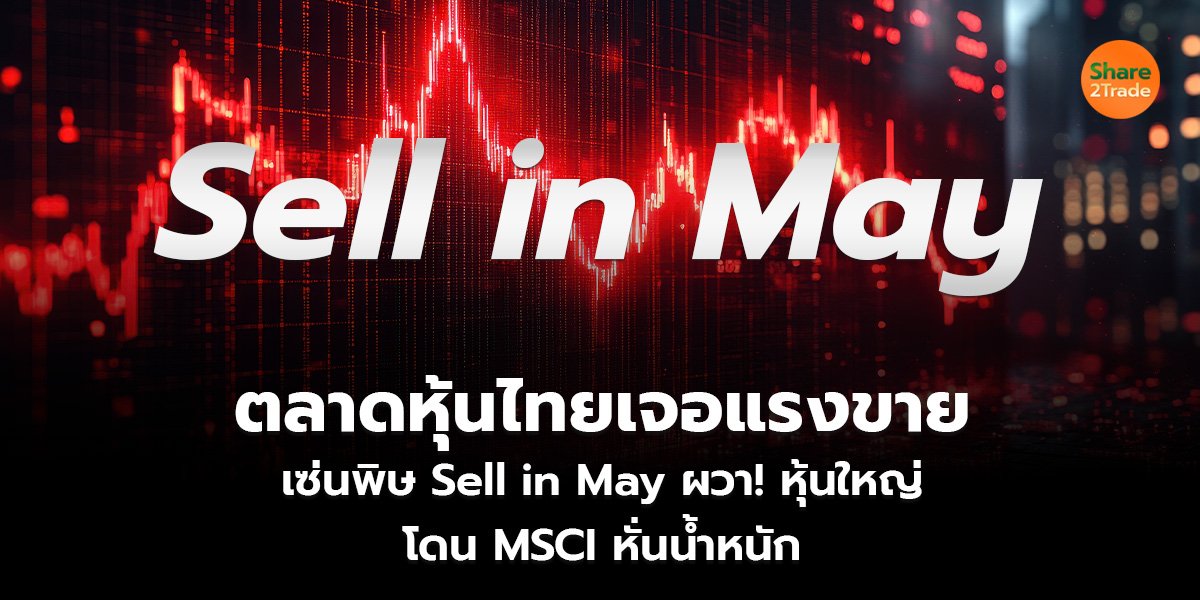ตลาดหุ้นไทยเจอแรงขาย เซ่นพิษ Sell in May ผวา! หุ้นใหญ่โดน MSCI หั่นน้ำหนัก