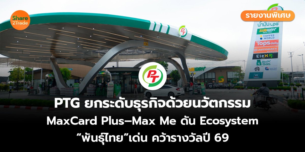 รายงานพิเศษ : PTG ยกระดับธุรกิจด้วยนวัตกรรม MaxCard Plus–Max Me ดัน Ecosystem “พันธุ์ไทย”เด่น คว้ารางวัลปี 69