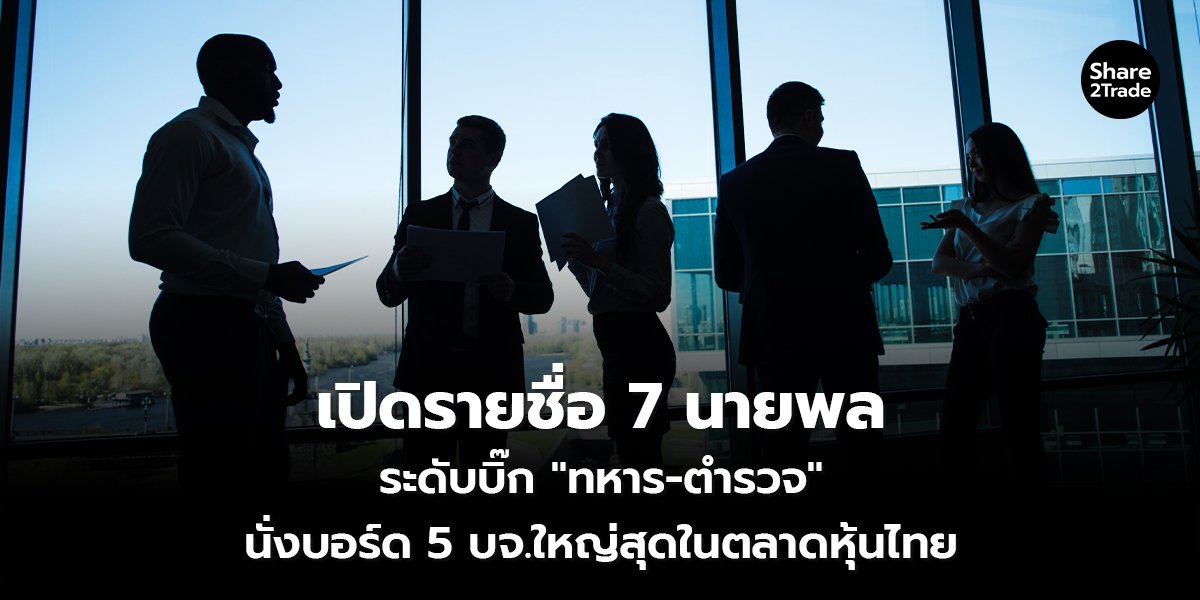 เปิดรายชื่อ 7 นายพล ระดับบิ๊ก "ทหาร-ตำรวจ" นั่งบอร์ด 5 บจ.ใหญ่สุดในตลาดหุ้นไทย