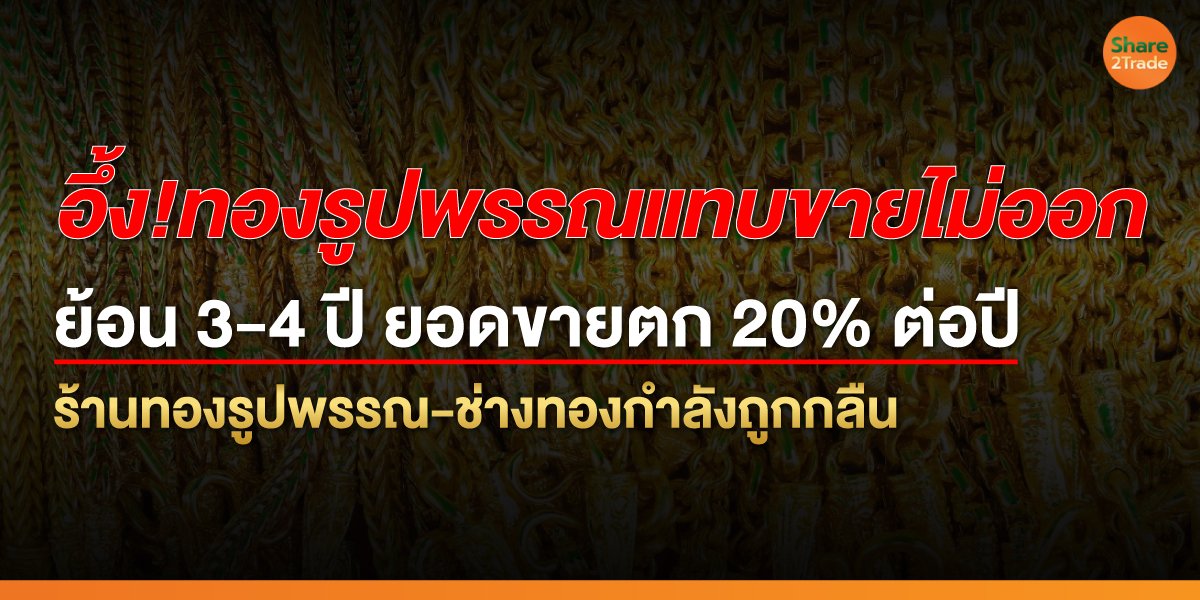 อึ้ง! ทองรูปพรรณแทบขายไม่ออก ย้อน 3-4 ปี ยอดขายตก 20% ต่อปี ร้านทองรูปพรรณ-ช่างทองกำลังถูกกลืน