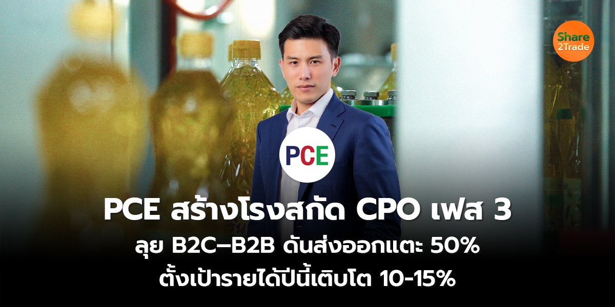 PCE สร้างโรงสกัด CPO เฟส 3  ลุย B2C–B2B ดันส่งออกแตะ 50% ตั้งเป้ารายได้ปีนี้เติบโต 10-15%