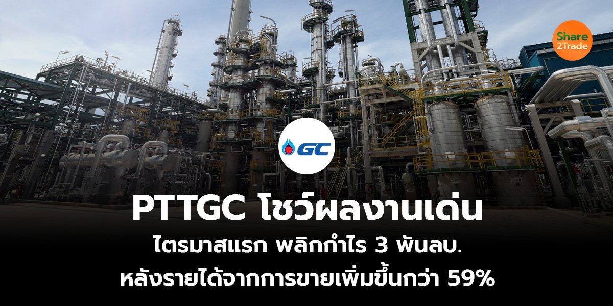 PTTGC โชว์ผลงานเด่น ไตรมาสแรกพลิกกำไร 3 พันลบ. หลังรายได้จากการขายเพิ่มขึ้นกว่า 59%