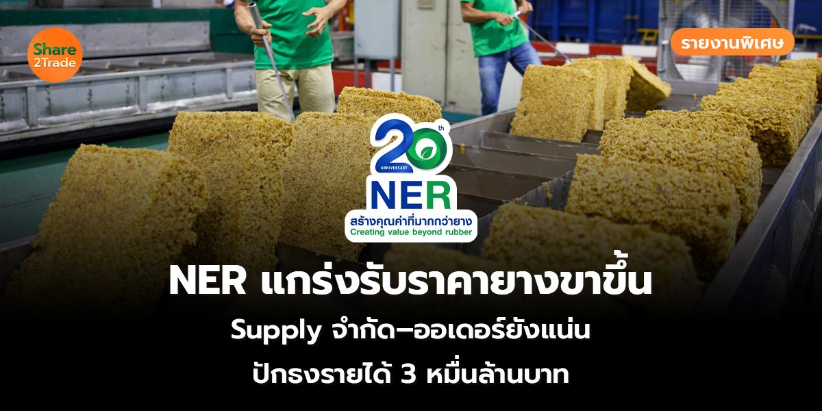 รายงานพิเศษ : NER แกร่งรับราคายางขาขึ้น Supply จำกัด–ออเดอร์ยังแน่น ปักธงรายได้ 3 หมื่นล้านบาท