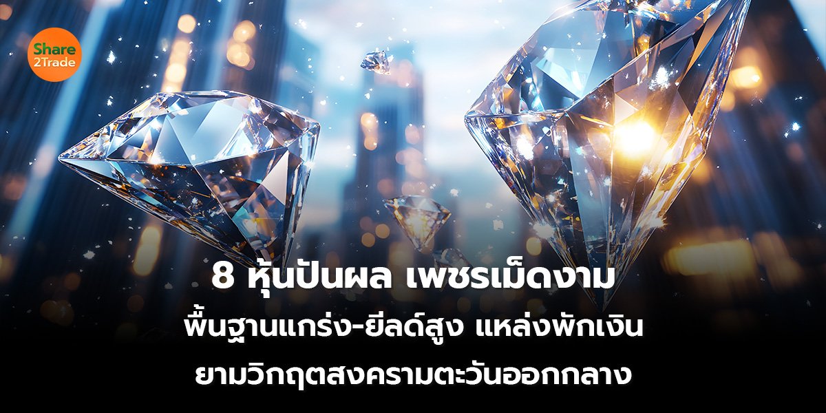 8 หุ้นปันผล เพชรเม็ดงาม พื้นฐานแกร่ง-ยีลด์สูง แหล่งพักเงิน ยามวิกฤตสงครามตะวันออกกลาง