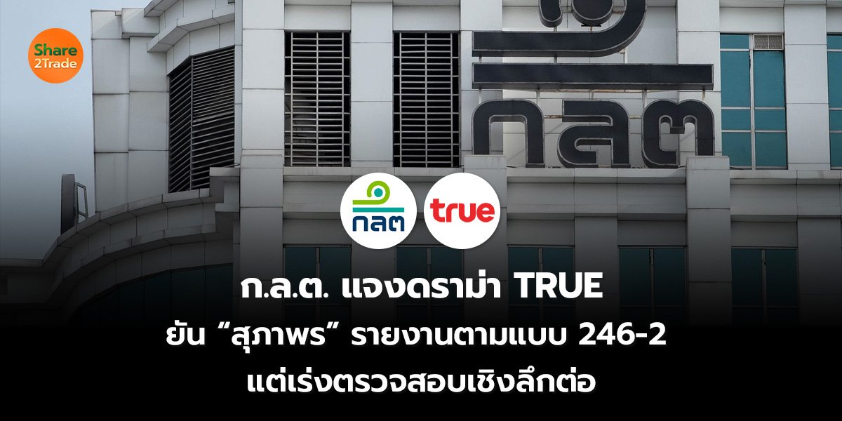 ก.ล.ต. แจงดราม่า TRUE ยัน “สุภาพร” รายงานตามแบบ 246-2  แต่เร่งตรวจสอบเชิงลึกต่อ