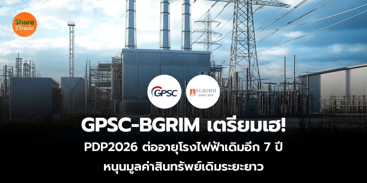 GPSC-BGRIM เตรียมเฮ! PDP2026 ต่ออายุโรงไฟฟ้าเดิมอีก 7 ปี หนุนมูลค่าสินทรัพย์เดิมระยะยาว