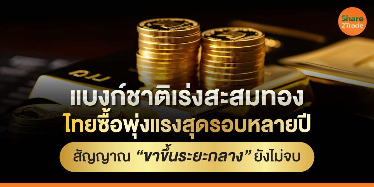 แบงก์ชาติเร่งสะสมทอง ไทยซื้อพุ่งแรงสุดรอบหลายปี สัญญาณ “ขาขึ้นระยะกลาง” ยังไม่จบ