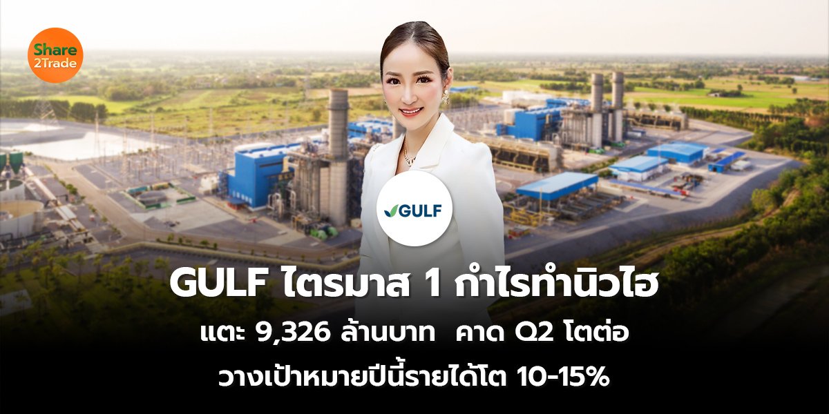 GULF ไตรมาส 1 กำไรทำนิวไฮ แตะ 9,326 ล้านบาท  คาด Q2 โตต่อ วางเป้าหมายปีนี้รายได้โต 10-15%