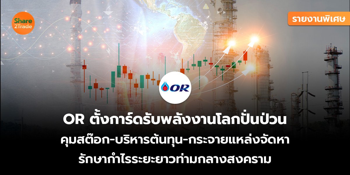 รายงานพิเศษ : OR ตั้งการ์ดรับพลังงานโลกปั่นป่วน คุมสต๊อก-บริหารต้นทุน-กระจายแหล่งจัดหา รักษากำไรระยะยาวท่ามกลางสงคราม