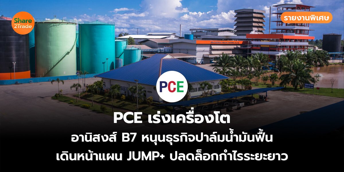 รายงานพิเศษ : PCE เร่งเครื่องโต อานิสงส์ B7 หนุนธุรกิจปาล์มน้ำมันฟื้น เดินหน้าแผน JUMP+ ปลดล็อกกำไรระยะยาว