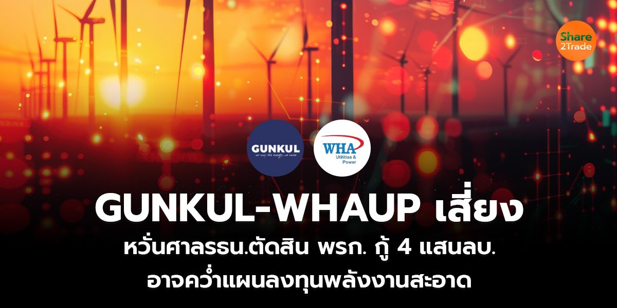 GUNKUL-WHAUP เสี่ยง หวั่นศาลรธน.ตัดสิน พรก. กู้ 4 แสนลบ. อาจคว่ำแผนลงทุนพลังงานสะอาด