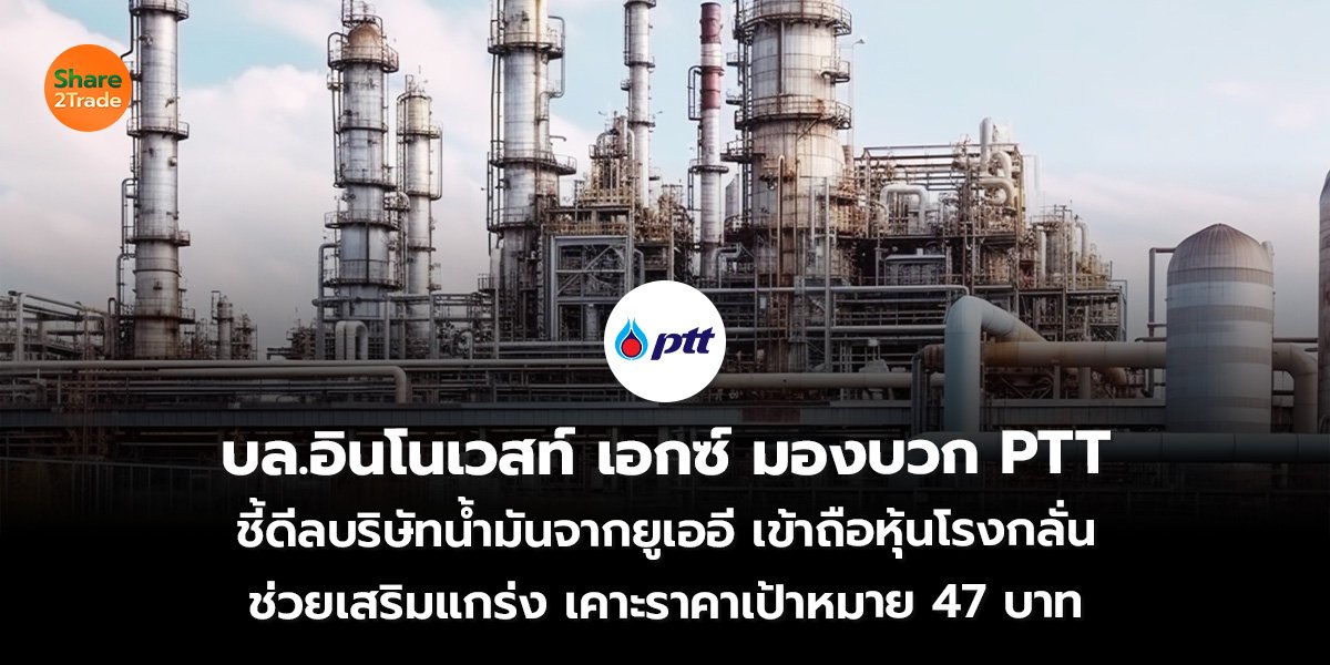 บล.อินโนเวสท์ เอกซ์ มองบวก PTT  ชี้ดีลบริษัทน้ำมันจาก UAE เข้าถือหุ้นโรงกลั่น ช่วยเสริมแกร่ง เคาะราคาเป้าหมาย 47 บาท