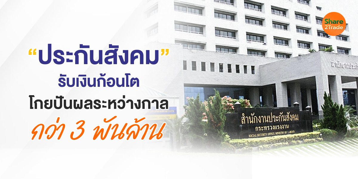 “ประกันสังคม” รับเงินก้อนโต โกยปันผลระหว่างกาล กว่า 3 พันล้าน