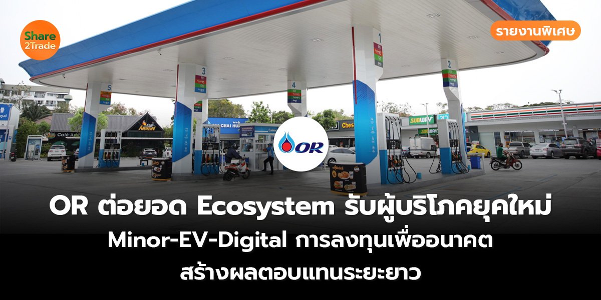 รายงานพิเศษ : OR ต่อยอด Ecosystem รับผู้บริโภคยุคใหม่ Minor-EV-Digital การลงทุนเพื่ออนาคต สร้างผลตอบแทนระยะยาว