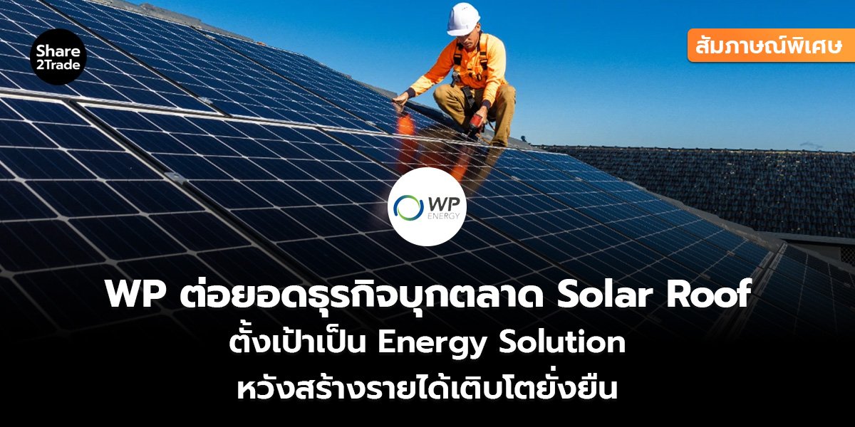 สัมภาษณ์พิเศษ : WP ต่อยอดธุรกิจบุกตลาด Solar Roof ตั้งเป้าเป็น Energy Solution หวังสร้างรายได้เติบโตยั่งยืน