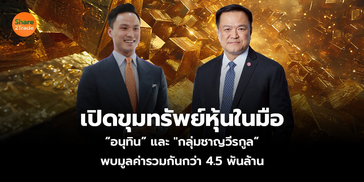 เปิดขุมทรัพย์หุ้นในมือ “อนุทิน” และ “กลุ่มชาญวีรกูล” พบมูลค่ารวมกันกว่า 4.5 พันล้านบาท