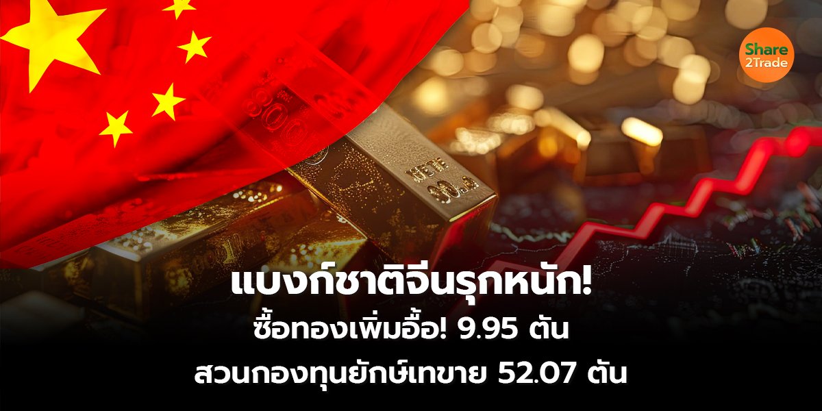 แบงก์ชาติจีนรุกหนัก! ซื้อทองเพิ่มอื้อ! 9.95 ตัน สวนกองทุนยักษ์เทขาย 52.07 ตัน