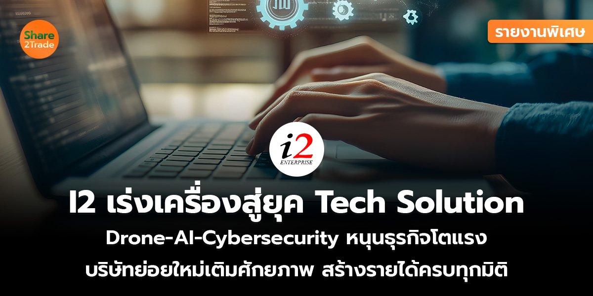 รายงานพิเศษ : I2 เร่งเครื่องสู่ยุค Tech Solution Drone-AI-Cybersecurity หนุนธุรกิจโตแรง บริษัทย่อยใหม่เติมศักยภาพ สร้างรายได้ครบทุกมิติ