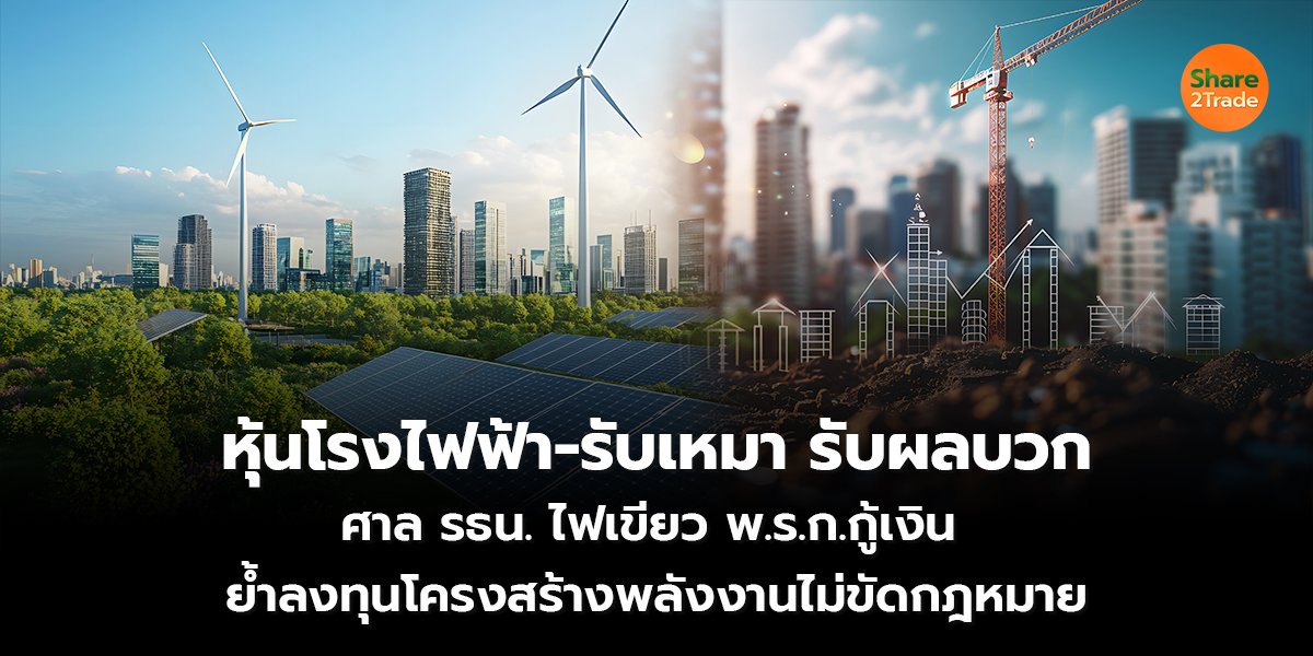 หุ้นโรงไฟฟ้า-รับเหมา รับผลบวก ศาล รธน. ไฟเขียว พ.ร.ก.กู้เงิน 4 แสนลบ. ย้ำลงทุนโครงสร้างพลังงานไม่ขัดกฎหมาย