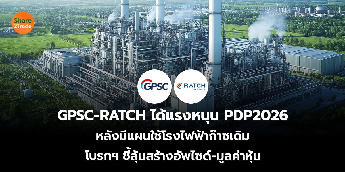 GPSC-RATCH ได้แรงหนุน PDP2026 หลังมีแผนใช้โรงไฟฟ้าก๊าซเดิม โบรกฯ ชี้ลุ้นสร้างอัพไซด์-มูลค่าหุ้น