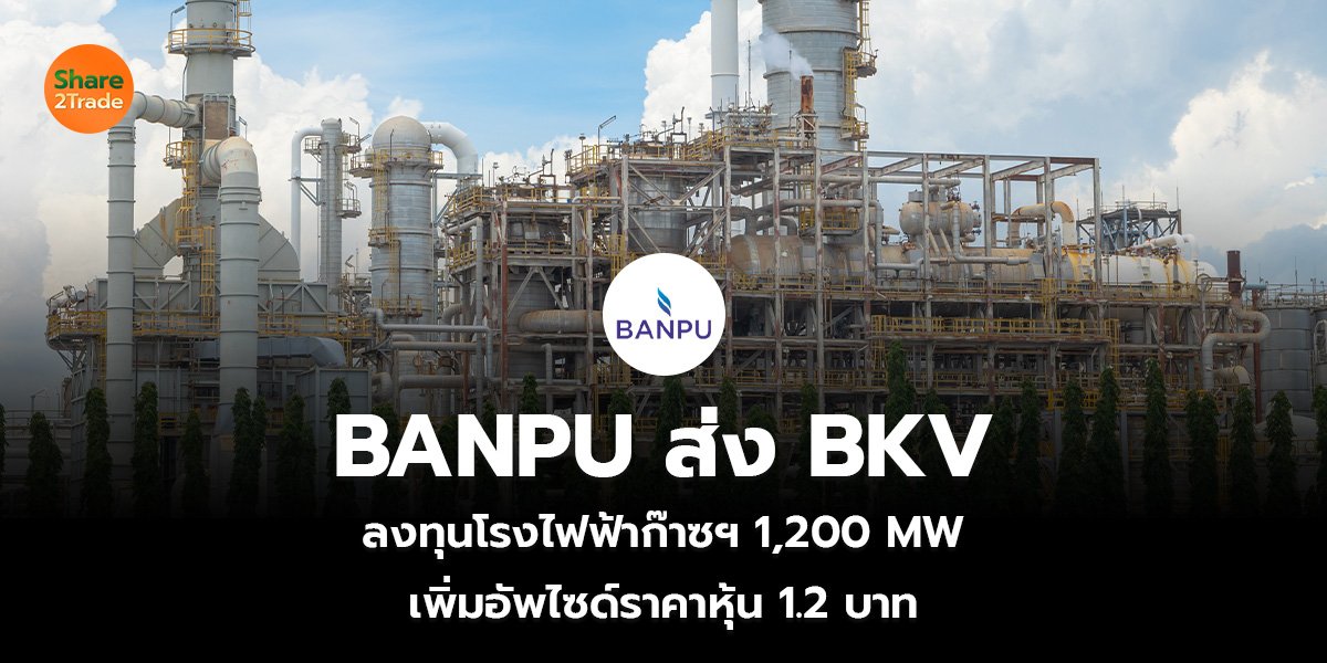 BANPU ส่ง BKV ลงทุนโรงไฟฟ้าก๊าซฯ 1,200 MW เพิ่มอัพไซด์ราคาหุ้น 1.2 บาท