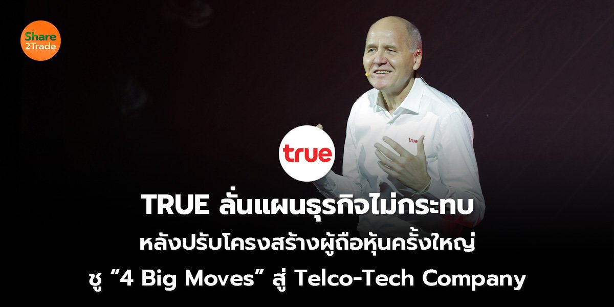 TRUE ลั่นแผนธุรกิจไม่กระทบ หลังปรับโครงสร้างผู้ถือหุ้นครั้งใหญ่ ชู “4 Big Moves” สู่ Telco-Tech Company