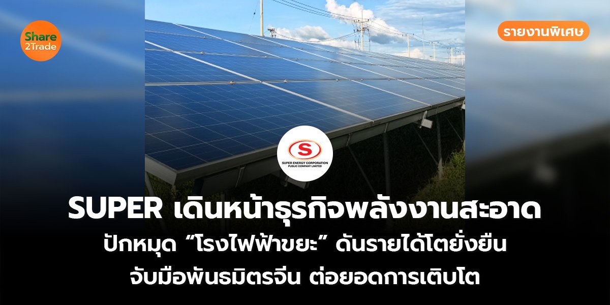 รายงานพิเศษ : SUPER เดินหน้าธุรกิจพลังงานสะอาด ปักหมุด “โรงไฟฟ้าขยะ” ดันรายได้โตยั่งยืน จับมือพันธมิตรจีน ต่อยอดการเติบโต