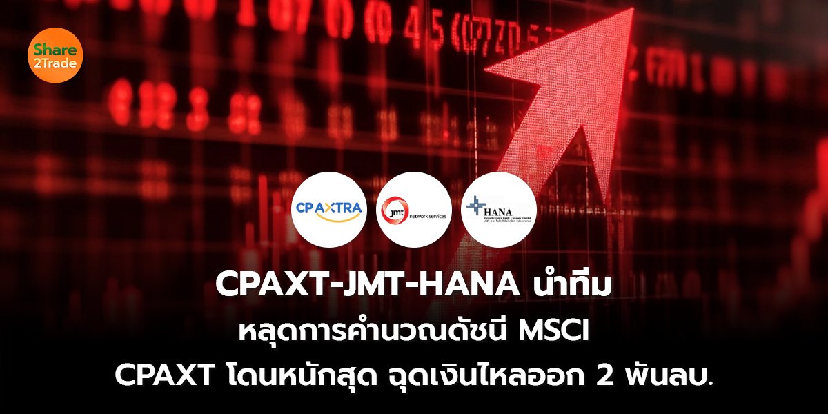 CPAXT-JMT-HANA นำทีม หลุดการคำนวณดัชนี MSCI CPAXT โดนหนักสุด ฉุดเงินไหลออก 2 พันลบ.