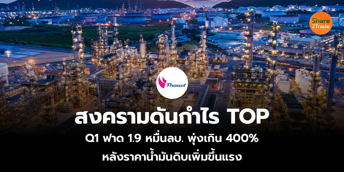 สงครามดันกำไร TOP Q1 ฟาด 1.9 หมื่นลบ. พุ่งเกิน 400% หลังราคาน้ำมันดิบเพิ่มขึ้นแรง