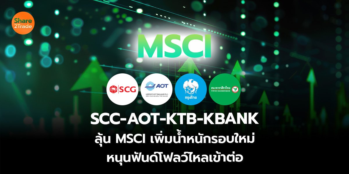 SCC-AOT-KTB-KBANK ลุ้น MSCI เพิ่มน้ำหนักรอบใหม่ หนุนฟันด์โฟลว์ไหลเข้าต่อ