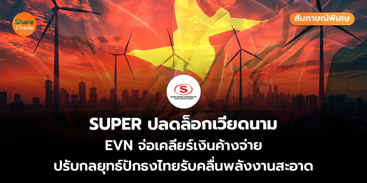 สัมภาษณ์พิเศษ : SUPER ปลดล็อกเวียดนาม EVN จ่อเคลียร์เงินค้างจ่าย ปรับกลยุทธ์ปักธงไทยรับคลื่นพลังงานสะอาด